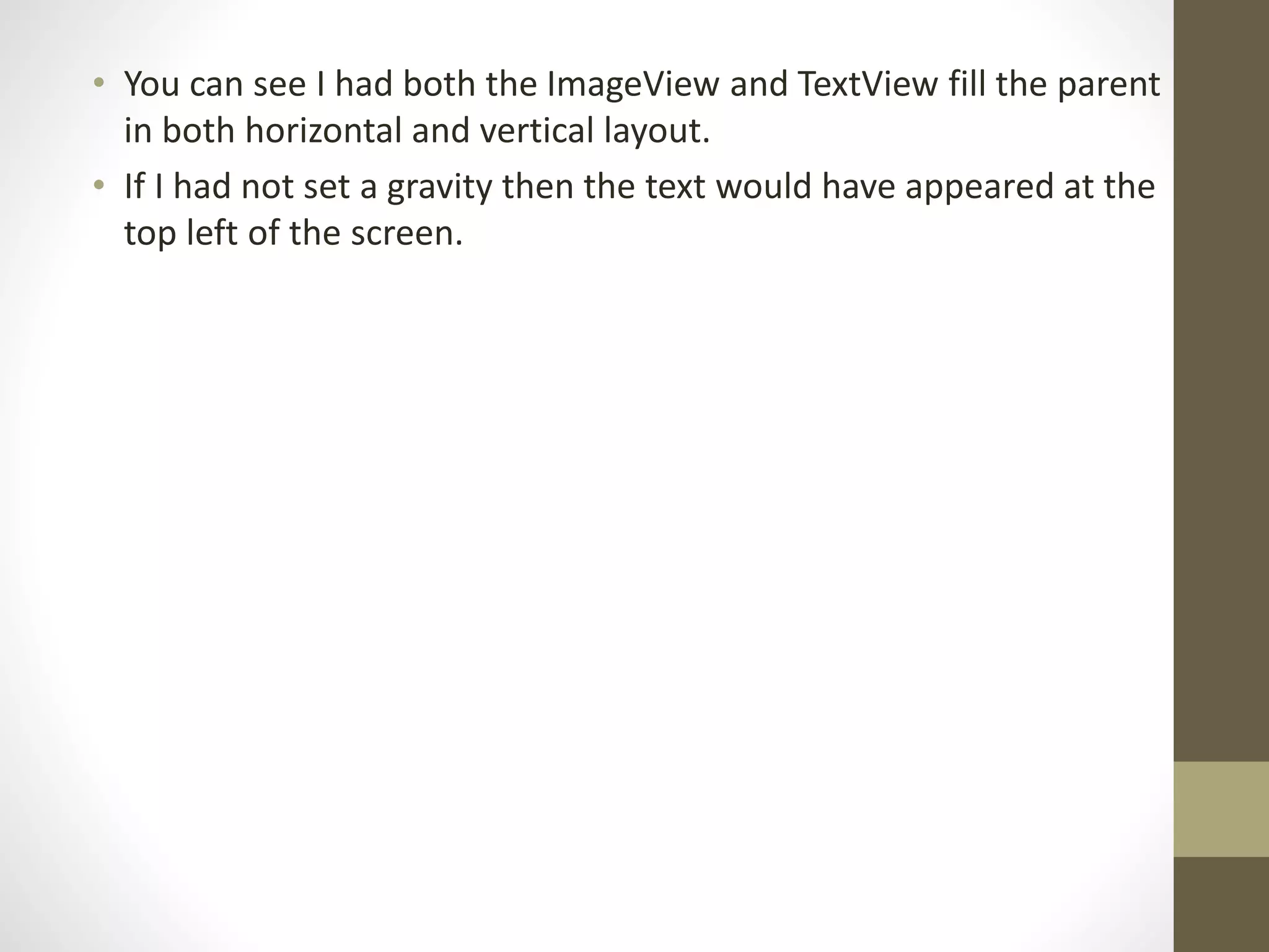 • You can see I had both the ImageView and TextView fill the parent
in both horizontal and vertical layout.
• If I had not set a gravity then the text would have appeared at the
top left of the screen.
 
