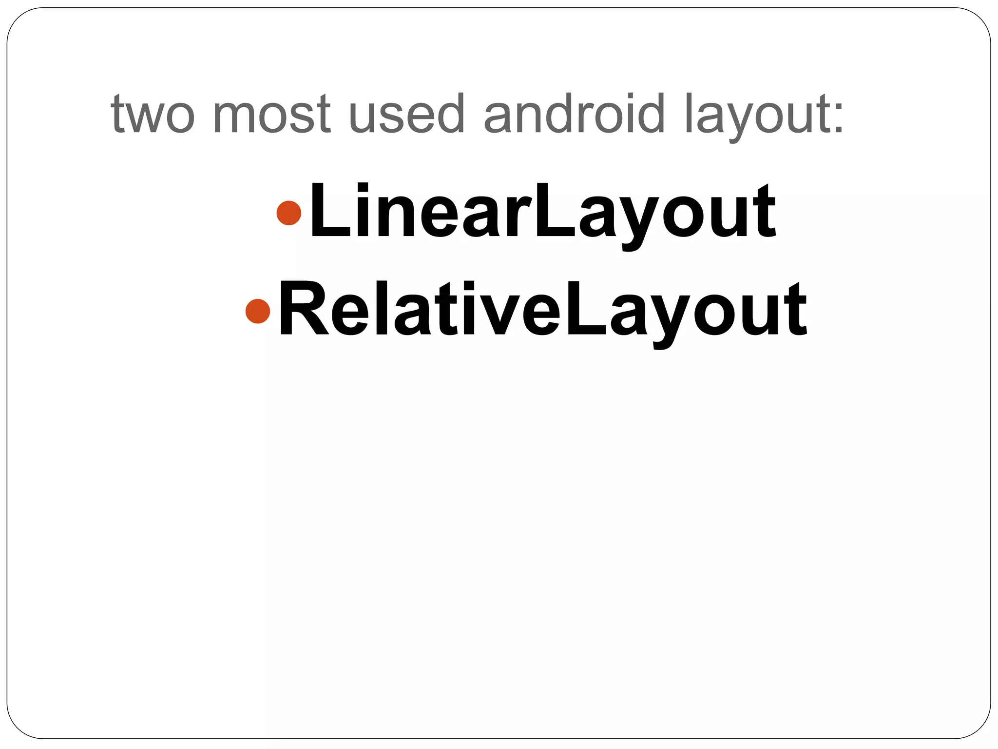 two most used android layout:
LinearLayout
RelativeLayout
 