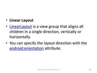 • Linear Layout
• LinearLayout is a view group that aligns all
children in a single direction, vertically or
horizontally.
• You can specify the layout direction with the
android:orientation attribute.
108Vibrant Technology & Computers
 