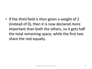 • If the third field is then given a weight of 2
(instead of 0), then it is now declared more
important than both the others, so it gets half
the total remaining space, while the first two
share the rest equally.
113Vibrant Technology & Computers
 