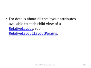 • For details about all the layout attributes
available to each child view of a
RelativeLayout, see
RelativeLayout.LayoutParams.
124Vibrant Technology & Computers
 