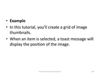 • Example
• In this tutorial, you'll create a grid of image
thumbnails.
• When an item is selected, a toast message will
display the position of the image.
136Vibrant Technology & Computers
 