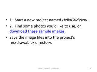 • 1. Start a new project named HelloGridView.
• 2. Find some photos you'd like to use, or
download these sample images.
• Save the image files into the project's
res/drawable/ directory.
138Vibrant Technology & Computers
 