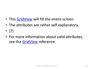 • This GridView will fill the entire screen.
• The attributes are rather self explanatory.
• [?]
• For more information about valid attributes,
see the GridView reference.
140Vibrant Technology & Computers
 