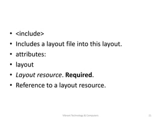 • <include>
• Includes a layout file into this layout.
• attributes:
• layout
• Layout resource. Required.
• Reference to a layout resource.
21Vibrant Technology & Computers
 