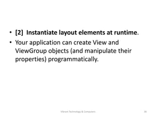 • [2] Instantiate layout elements at runtime.
• Your application can create View and
ViewGroup objects (and manipulate their
properties) programmatically.
36Vibrant Technology & Computers
 