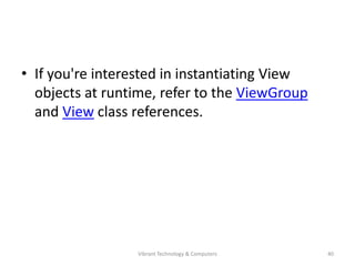 • If you're interested in instantiating View
objects at runtime, refer to the ViewGroup
and View class references.
40Vibrant Technology & Computers
 
