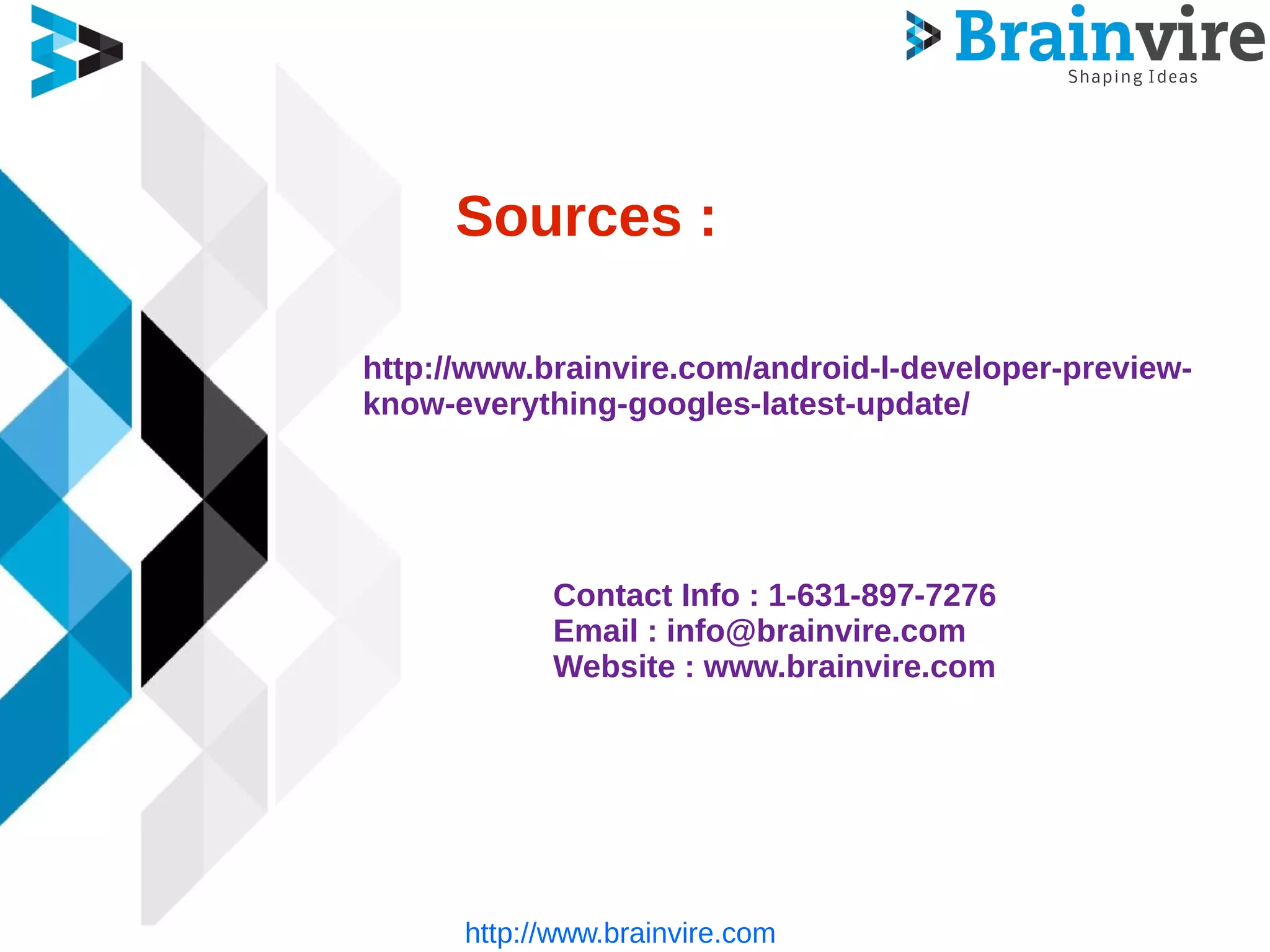 Sources :
http://www.brainvire.com
Contact Info : 1-631-897-7276
Email : info@brainvire.com
Website : www.brainvire.com
http://www.brainvire.com/android-l-developer-preview-
know-everything-googles-latest-update/
 