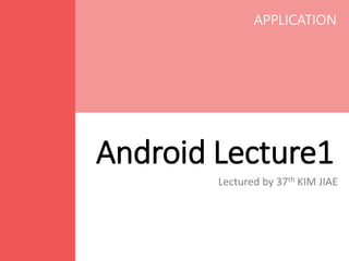 Android Lecture1
Lectured by 37th KIM JIAE
APPLICATION
 