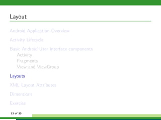 Layout

Android Application Overview
Activity Lifecycle
Basic Android User Interface components
   Activity
   Fragments
   View and ViewGroup
Layouts
XML Layout Attributes
Dimensions
Exercise
13 of 35
 