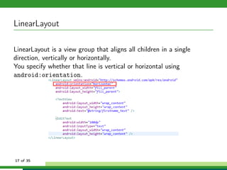 LinearLayout

LinearLayout is a view group that aligns all children in a single
direction, vertically or horizontally.
You specify whether that line is vertical or horizontal using
android:orientation.




17 of 35
 