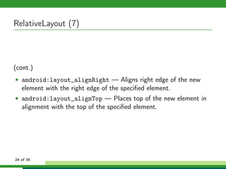 RelativeLayout (7)



(cont.)
• android:layout_alignRight — Aligns right edge of the new
   element with the right edge of the speciﬁed element.
• android:layout_alignTop — Places top of the new element in
   alignment with the top of the speciﬁed element.




24 of 35
 