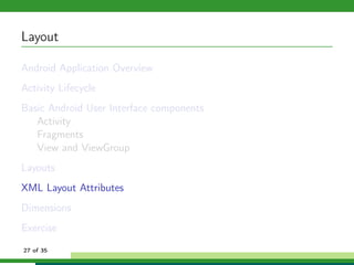 Layout

Android Application Overview
Activity Lifecycle
Basic Android User Interface components
   Activity
   Fragments
   View and ViewGroup
Layouts
XML Layout Attributes
Dimensions
Exercise
27 of 35
 