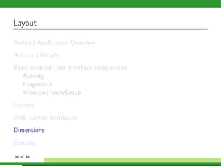 Layout

Android Application Overview
Activity Lifecycle
Basic Android User Interface components
   Activity
   Fragments
   View and ViewGroup
Layouts
XML Layout Attributes
Dimensions
Exercise
30 of 35
 