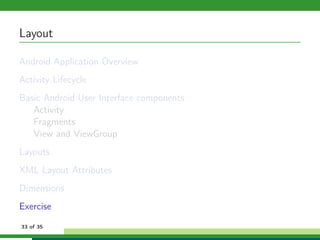 Layout

Android Application Overview
Activity Lifecycle
Basic Android User Interface components
   Activity
   Fragments
   View and ViewGroup
Layouts
XML Layout Attributes
Dimensions
Exercise
33 of 35
 