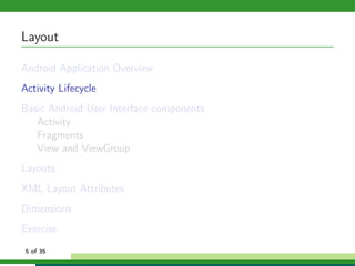 Layout

Android Application Overview
Activity Lifecycle
Basic Android User Interface components
   Activity
   Fragments
   View and ViewGroup
Layouts
XML Layout Attributes
Dimensions
Exercise
5 of 35
 
