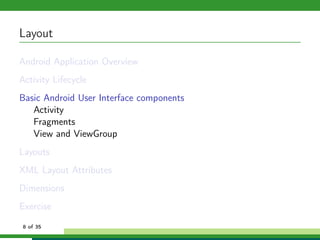 Layout

Android Application Overview
Activity Lifecycle
Basic Android User Interface components
   Activity
   Fragments
   View and ViewGroup
Layouts
XML Layout Attributes
Dimensions
Exercise
8 of 35
 