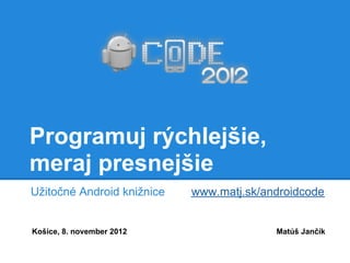 Programuj rýchlejšie,
meraj presnejšie
Užitočné Android knižnice   www.matj.sk/androidcode


Košice, 8. november 2012                  Matúš Jančík
 