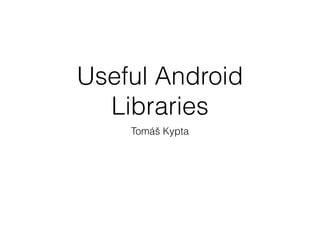 Useful Android
Libraries
Tomáš Kypta
 