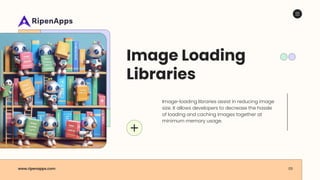 www.ripenapps.com 05
Image Loading
Libraries
Image-loading libraries assist in reducing image
size. It allows developers to decrease the hassle
of loading and caching images together at
minimum memory usage.
 
