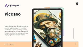 Picasso
It is one of the best Android libraries for
Android app developers. It provides
facility and support for image loading
and processing in Android applications.
Picasso simplifies the process of image
displaying from external locations.
www.ripenapps.com 06
 