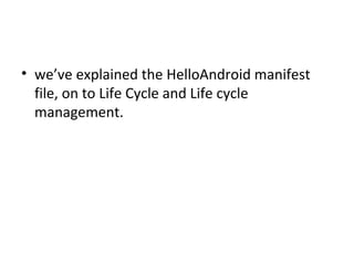 • we’ve explained the HelloAndroid manifest
file, on to Life Cycle and Life cycle
management.
 