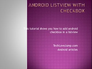 This tutorial shows you how to add android 
checkbox in a listview 
TechLoveJump.com 
-Android articles 
 
