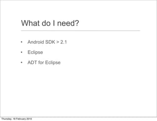 What do I need?

                     Android SDK > 2.1
                     Eclipse
                     ADT for Eclipse




Thursday, 18 February 2010
 