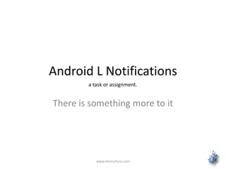 Android L Notifications
There is something more to it
www.letsnurture.com
a task or assignment.
 