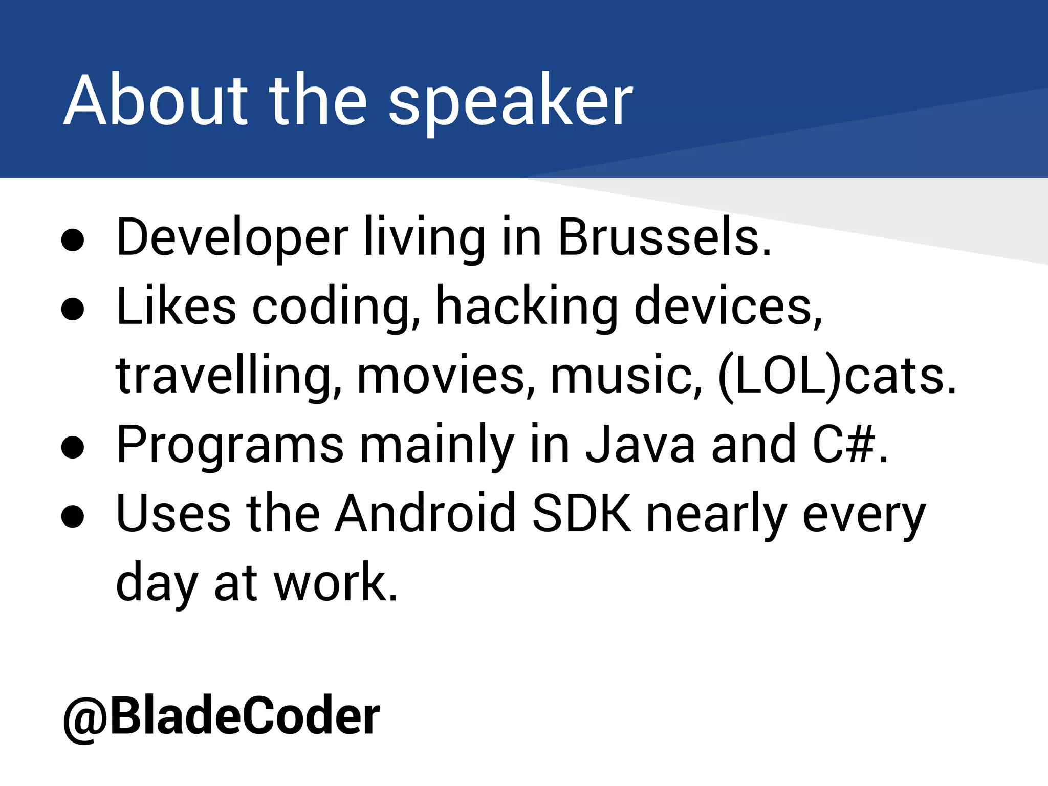About the speaker
● Developer living in Brussels.
● Likes coding, hacking devices,
travelling, movies, music, (LOL)cats.
● Programs mainly in Java and C#.
● Uses the Android SDK nearly every
day at work.
@BladeCoder
 
