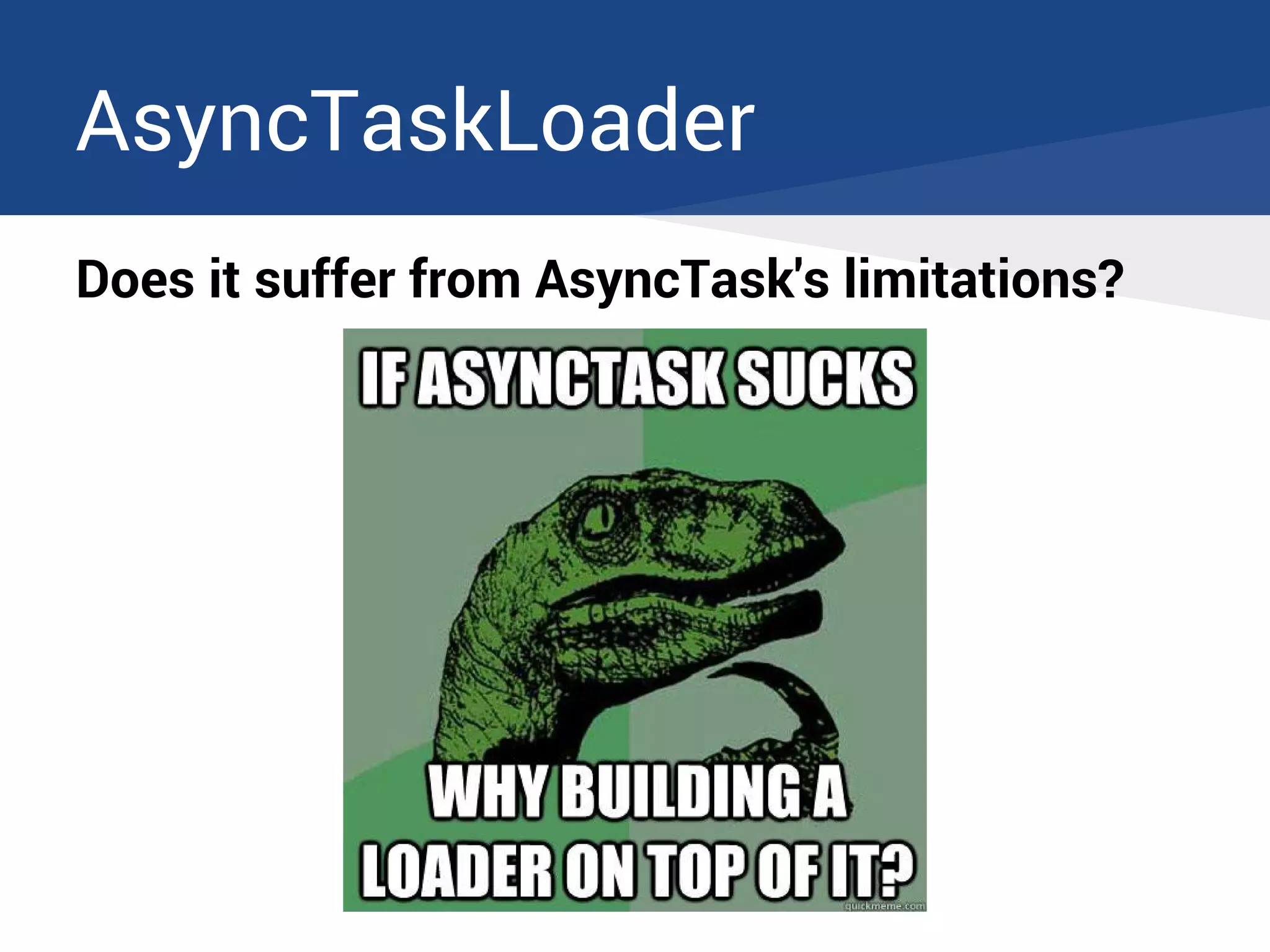 AsyncTaskLoader
Does it suffer from AsyncTask's limitations?
 
