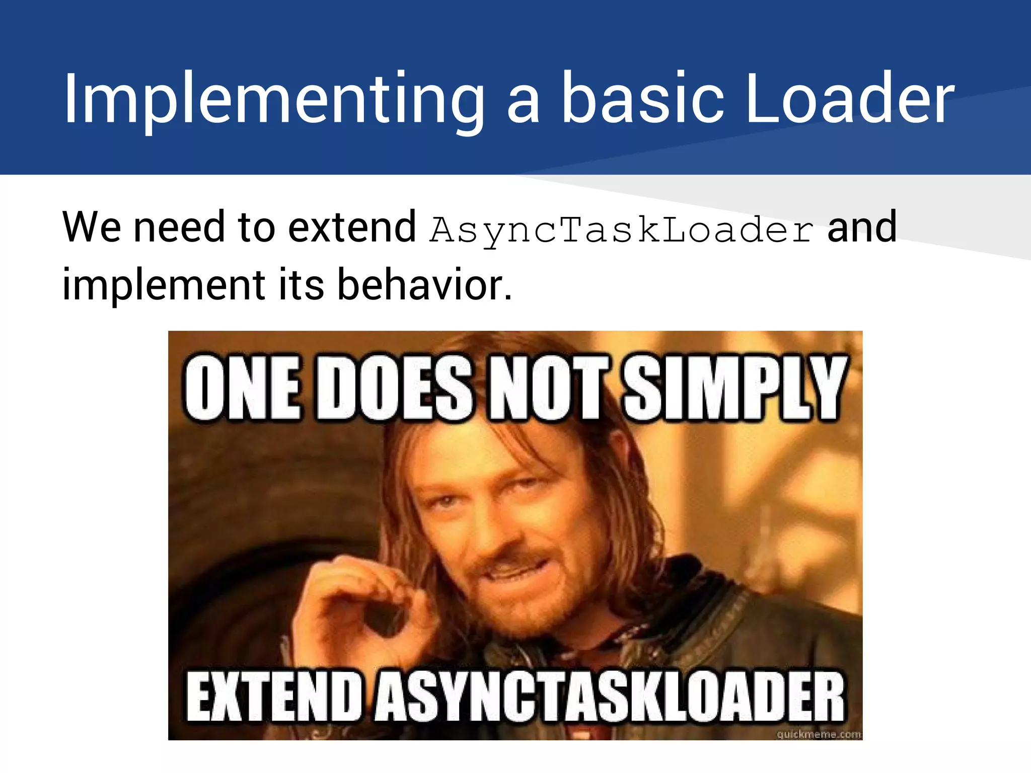 Implementing a basic Loader
We need to extend AsyncTaskLoader and
implement its behavior.
 