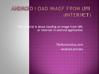 This tutorial is about loading an image from URL 
or internet in android application 
TechLoveJump.com 
-Android articles 
 