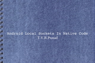Android Local Sockets In Native Code
T.V.R.Prasad
 