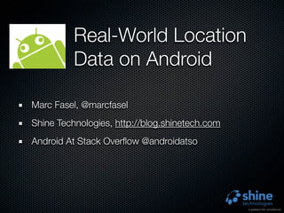 Real-World Location
          Data on Android

Marc Fasel, @marcfasel
Shine Technologies, http://blog.shinetech.com
Android At Stack Overﬂow @androidatso
 