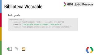 Biblioteca Wearable 
build.gradle 
dependencies { 
compile fileTree(dir: 'libs', include: ['*.jar']) 
compile 'com.google.android.support:wearable:+' 
compile 'com.google.android.gms:play-services-wearable:+' 
} 
 