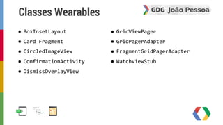 Classes Wearables 
● BoxInsetLayout 
● Card Fragment 
● CircledImageView 
● ConfirmationActivity 
● DismissOverlayView 
● GridViewPager 
● GridPagerAdapter 
● FragmentGridPagerAdapter 
● WatchViewStub 
 