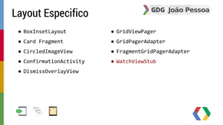 ● BoxInsetLayout 
● Card Fragment 
● CircledImageView 
● ConfirmationActivity 
● DismissOverlayView 
● GridViewPager 
● GridPagerAdapter 
● FragmentGridPagerAdapter 
● WatchViewStub 
Layout Especifico 
 