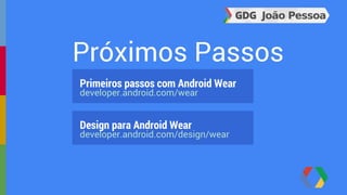 Próximos Passos 
Primeiros passos com Android Wear 
developer.android.com/wear 
Design para Android Wear 
developer.android.com/design/wear 
 