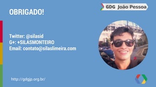OBRIGADO! 
Twitter: @silasid 
G+: +SILASMONTEIRO 
Email: contato@silaslimeira.com 
http://gdgjp.org.br/ 
 