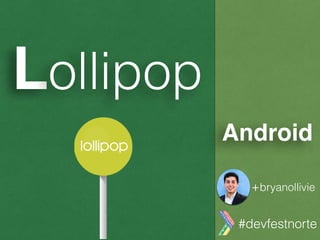 Lollipop
Android
#devfestnorte
+bryanollivie
 