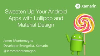 James Montemagno
Developer Evangelist, Xamarin
@JamesMontemagno
Sweeten Up Your Android
Apps with Lollipop and
Material Design
 