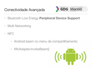 Conectividade Avançada
• Bluetooth Low Energy Peripheral Device Support
• Multi Networking
• NFC
• Android beam no menu de compartilhamento
• NfcAdapter.invokeBeam()
 