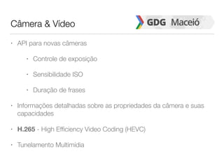 Câmera & Vídeo
• API para novas câmeras
• Controle de exposição
• Sensibilidade ISO
• Duração de frases
• Informações detalhadas sobre as propriedades da câmera e suas
capacidades
• H.265 - High Efficiency Video Coding (HEVC)
• Tunelamento Multimídia
 