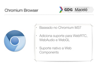 Chromium Browser
• Baseado no Chromium M37
• Adiciona suporte para WebRTC,
WebAudio e WebGL
• Suporte nativo a Web
Components
 