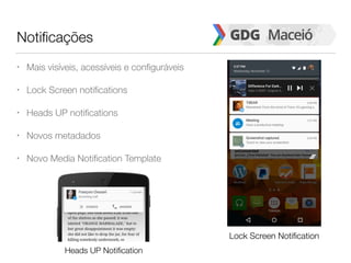 Notificações
• Mais visíveis, acessíveis e configuráveis
• Lock Screen notifications
• Heads UP notifications
• Novos metadados
• Novo Media Notification Template
Heads UP Notification
Lock Screen Notification
 