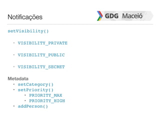 Notificações
setVisibility()
• VISIBILITY_PRIVATE
• VISIBILITY_PUBLIC
• VISIBILITY_SECRET
Metadata
• setCategory()
• setPriority()
• PRIORITY_MAX
• PRIORITY_HIGH
• addPerson()
 