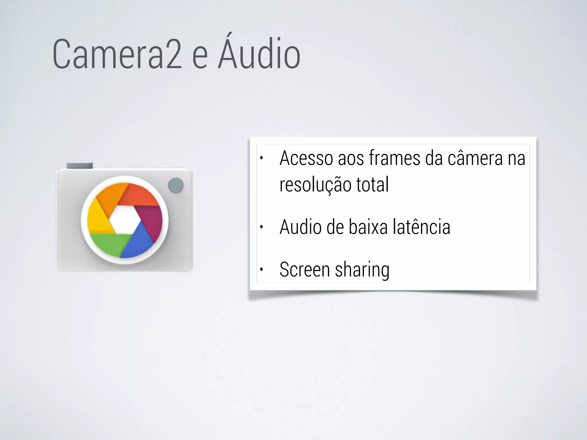 Camera2 e Áudio 
• Acesso aos frames da câmera na 
resolução total 
• Audio de baixa latência 
• Screen sharing 
 