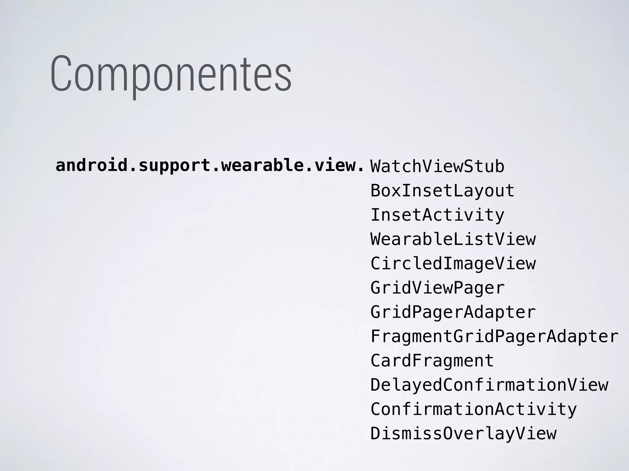 WatchViewStub 
BoxInsetLayout 
InsetActivity 
WearableListView 
CircledImageView 
GridViewPager 
GridPagerAdapter 
FragmentGridPagerAdapter 
CardFragment 
DelayedConfirmationView 
ConfirmationActivity 
DismissOverlayView 
Componentes 
android.support.wearable.view. 
 