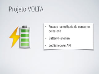Projeto VOLTA 
• Focado na melhoria do consumo 
de bateria 
• Battery Historian 
• JobScheduler API 
 